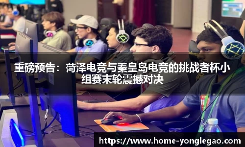重磅预告:菏泽电竞与秦皇岛电竞的挑战者杯小组赛末轮震撼对决