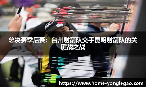 总决赛季后赛:台州射箭队交手昆明射箭队的关键战之战
