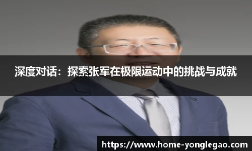 深度对话:探索张军在极限运动中的挑战与成就