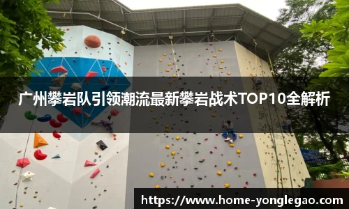 广州攀岩队引领潮流最新攀岩战术TOP10全解析