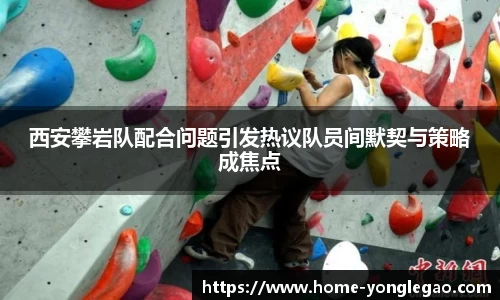 西安攀岩队配合问题引发热议队员间默契与策略成焦点