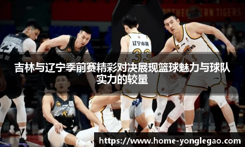 吉林与辽宁季前赛精彩对决展现篮球魅力与球队实力的较量